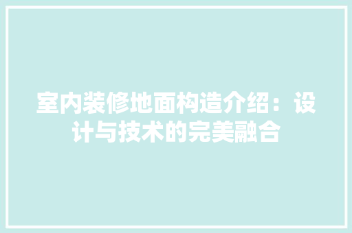 室内装修地面构造介绍：设计与技术的完美融合 现代风格装饰