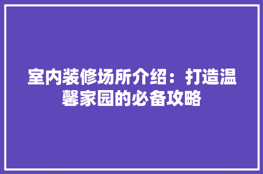 室内装修场所介绍：打造温馨家园的必备攻略