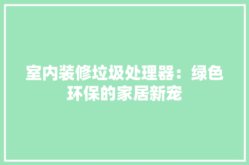 室内装修垃圾处理器：绿色环保的家居新宠 现代风格装饰