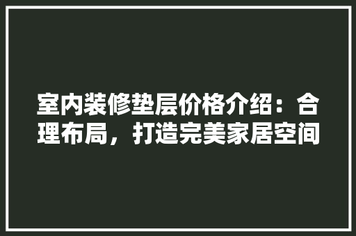 室内装修垫层价格介绍：合理布局，打造完美家居空间 现代风格装饰