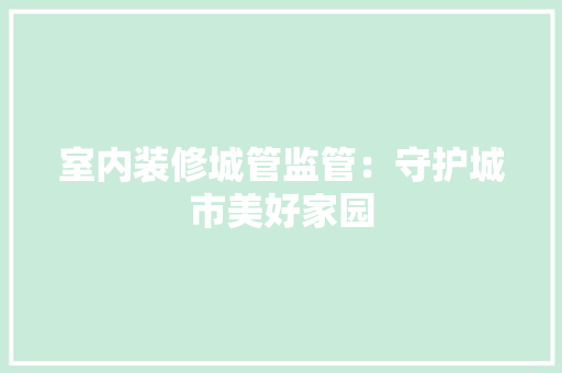 室内装修城管监管：守护城市美好家园
