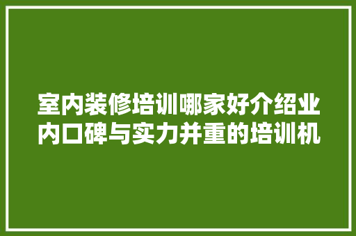 室内装修培训哪家好介绍业内口碑与实力并重的培训机构 现代风格装饰