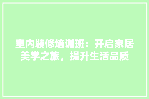 室内装修培训班：开启家居美学之旅，提升生活品质 现代风格装饰