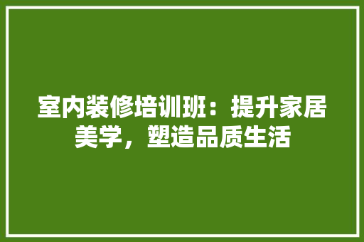室内装修培训班：提升家居美学，塑造品质生活