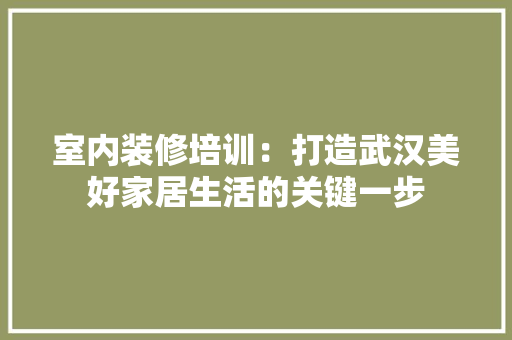 室内装修培训：打造武汉美好家居生活的关键一步 现代风格装饰
