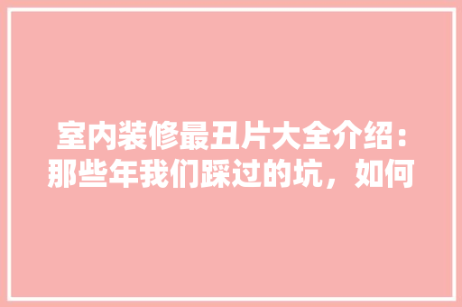 室内装修最丑片大全介绍：那些年我们踩过的坑，如何避免重蹈覆辙 现代风格装饰