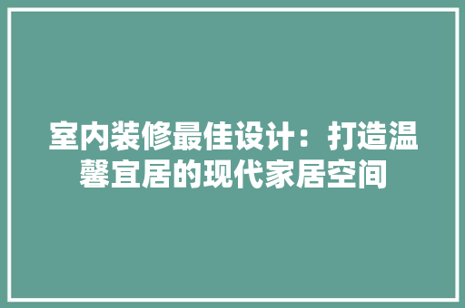 室内装修最佳设计：打造温馨宜居的现代家居空间 现代风格装饰