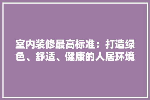 室内装修最高标准：打造绿色、舒适、健康的人居环境 现代风格装饰