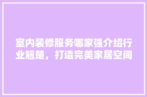 室内装修服务哪家强介绍行业翘楚，打造完美家居空间 现代风格装饰