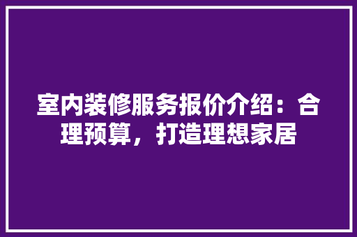 室内装修服务报价介绍：合理预算，打造理想家居 现代风格装饰