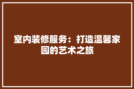 室内装修服务：打造温馨家园的艺术之旅 现代风格装饰
