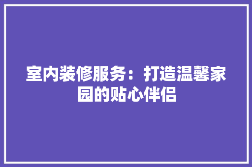 室内装修服务：打造温馨家园的贴心伴侣 现代风格装饰