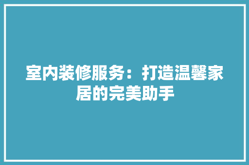 室内装修服务：打造温馨家居的完美助手 现代风格装饰