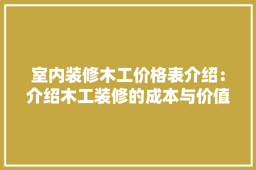 室内装修木工价格表介绍：介绍木工装修的成本与价值 现代风格装饰