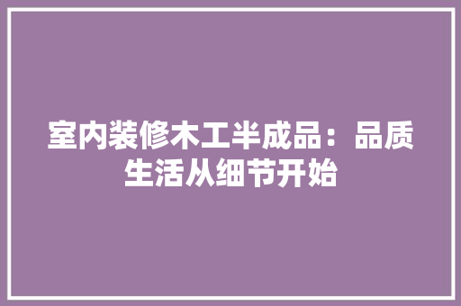 室内装修木工半成品：品质生活从细节开始 现代风格装饰