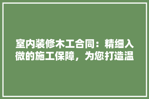 室内装修木工合同：精细入微的施工保障，为您打造温馨家园 现代风格装饰