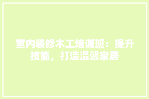 室内装修木工培训班：提升技能，打造温馨家居