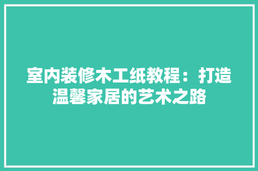 室内装修木工纸教程：打造温馨家居的艺术之路 现代风格装饰