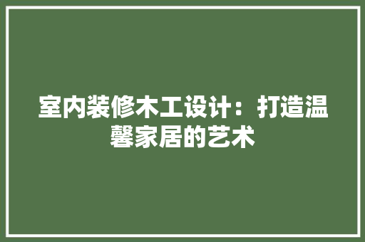 室内装修木工设计：打造温馨家居的艺术 现代风格装饰