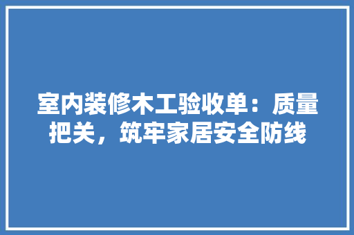 室内装修木工验收单：质量把关，筑牢家居安全防线 现代风格装饰