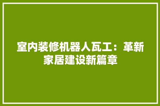 室内装修机器人瓦工：革新家居建设新篇章 现代风格装饰
