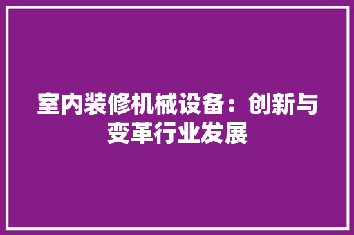 室内装修机械设备：创新与变革行业发展 现代风格装饰