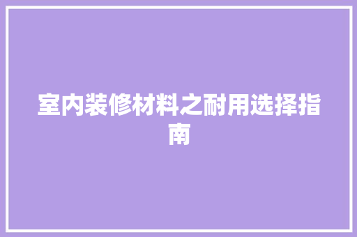 室内装修材料之耐用选择指南 现代风格装饰