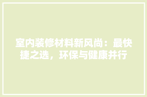 室内装修材料新风尚：最快捷之选，环保与健康并行 现代风格装饰