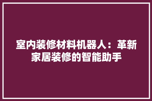 室内装修材料机器人：革新家居装修的智能助手 现代风格装饰