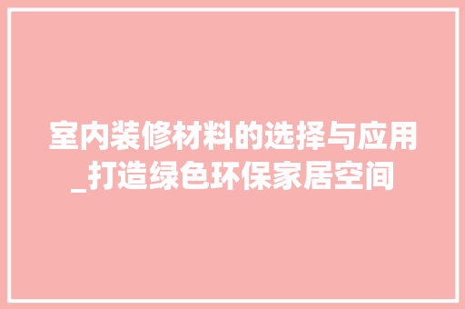 室内装修材料的选择与应用_打造绿色环保家居空间 现代风格装饰
