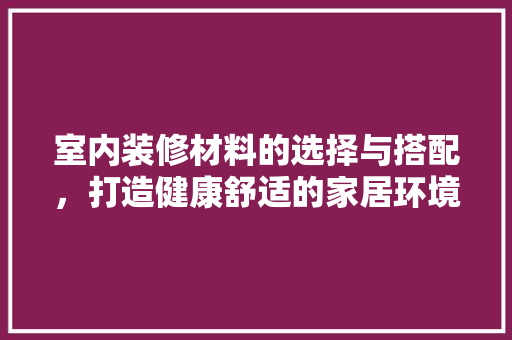 室内装修材料的选择与搭配，打造健康舒适的家居环境 现代风格装饰
