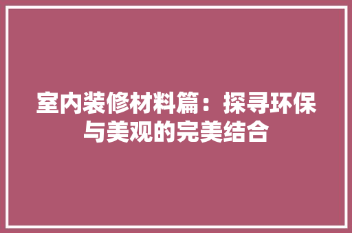 室内装修材料篇：探寻环保与美观的完美结合 现代风格装饰