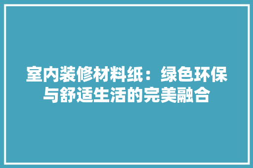 室内装修材料纸：绿色环保与舒适生活的完美融合 现代风格装饰
