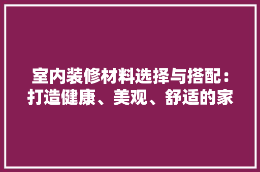 室内装修材料选择与搭配：打造健康、美观、舒适的家居环境 现代风格装饰
