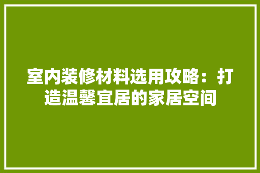 室内装修材料选用攻略：打造温馨宜居的家居空间 现代风格装饰