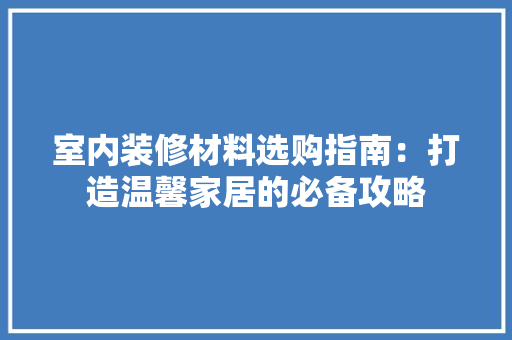 室内装修材料选购指南：打造温馨家居的必备攻略 现代风格装饰