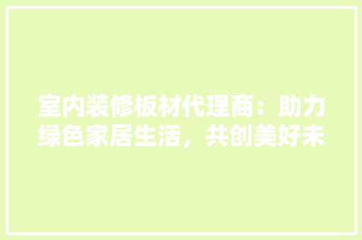 室内装修板材代理商：助力绿色家居生活，共创美好未来 现代风格装饰