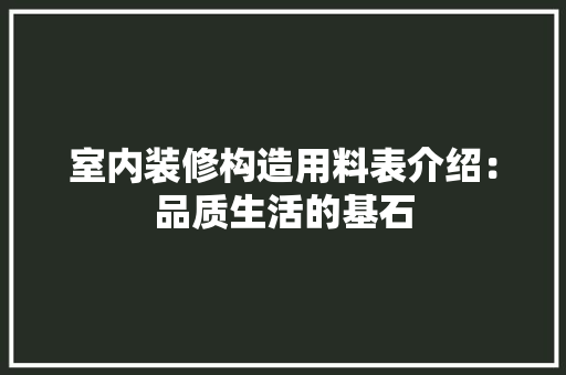 室内装修构造用料表介绍：品质生活的基石 现代风格装饰