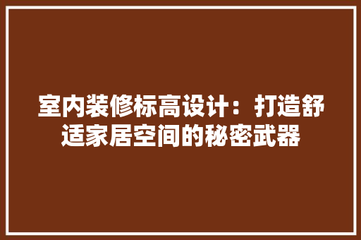 室内装修标高设计：打造舒适家居空间的秘密武器 现代风格装饰