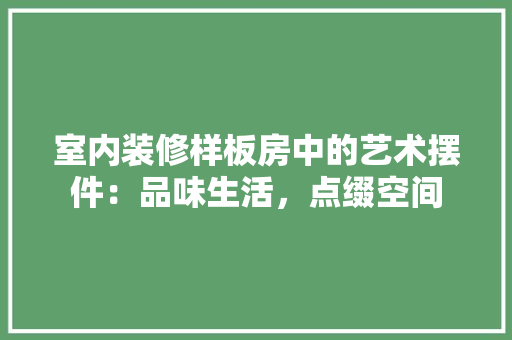 室内装修样板房中的艺术摆件：品味生活，点缀空间 现代风格装饰