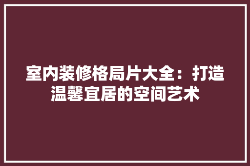 室内装修格局片大全：打造温馨宜居的空间艺术 现代风格装饰