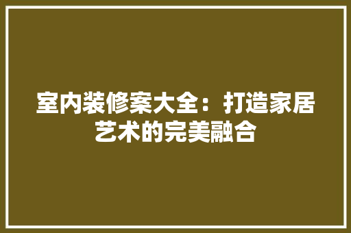 室内装修案大全：打造家居艺术的完美融合 现代风格装饰