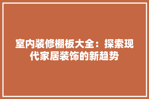 室内装修棚板大全：探索现代家居装饰的新趋势 现代风格装饰