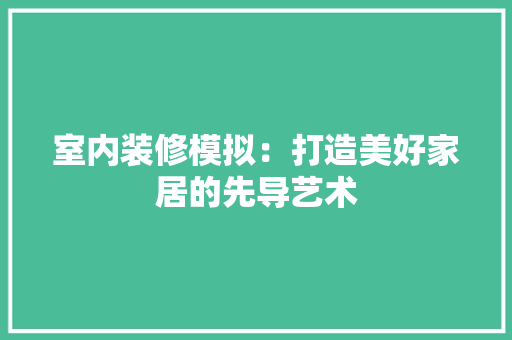 室内装修模拟：打造美好家居的先导艺术 现代风格装饰