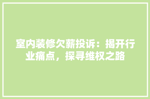 室内装修欠薪投诉：揭开行业痛点，探寻维权之路 现代风格装饰