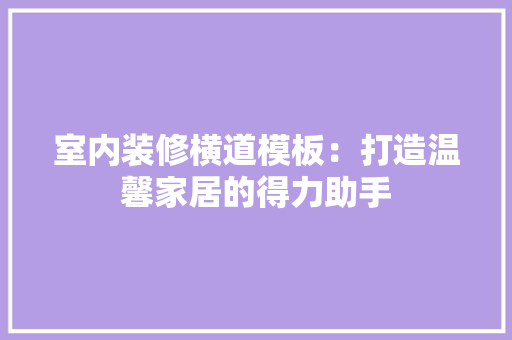 室内装修横道模板：打造温馨家居的得力助手 现代风格装饰