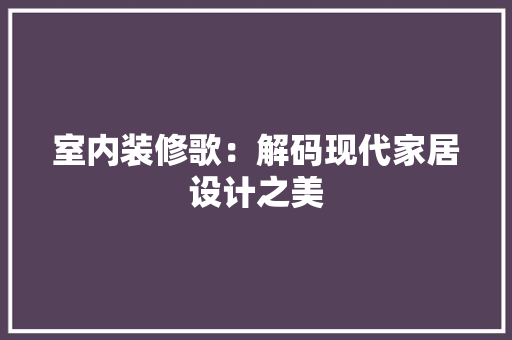 室内装修歌：解码现代家居设计之美 现代风格装饰