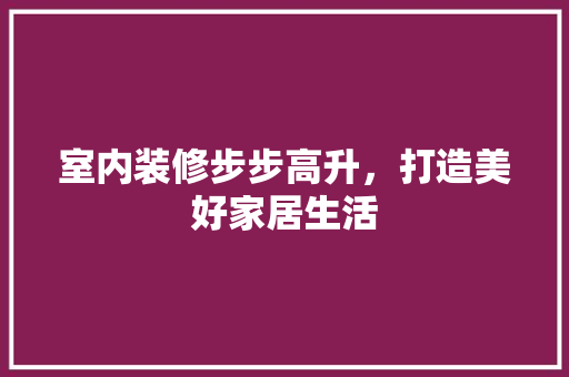 室内装修步步高升，打造美好家居生活 现代风格装饰