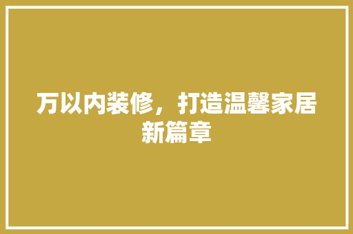 万以内装修，打造温馨家居新篇章 室内设计