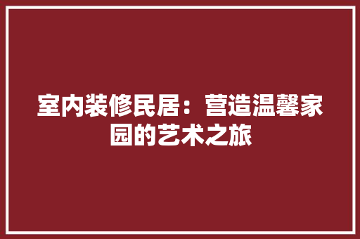 室内装修民居：营造温馨家园的艺术之旅 现代风格装饰